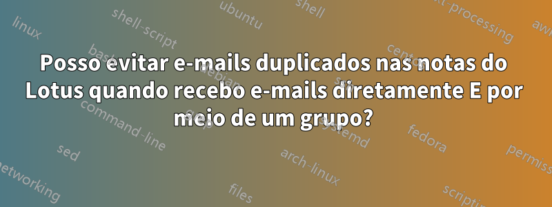 Posso evitar e-mails duplicados nas notas do Lotus quando recebo e-mails diretamente E por meio de um grupo?