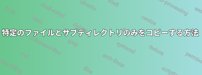 特定のファイルとサブディレクトリのみをコピーする方法