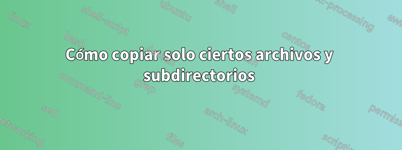 Cómo copiar solo ciertos archivos y subdirectorios