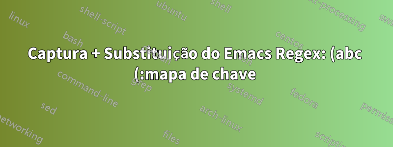 Captura + Substituição do Emacs Regex: (abc (:mapa de chave)) -> (abc (-> mapa:chave str))