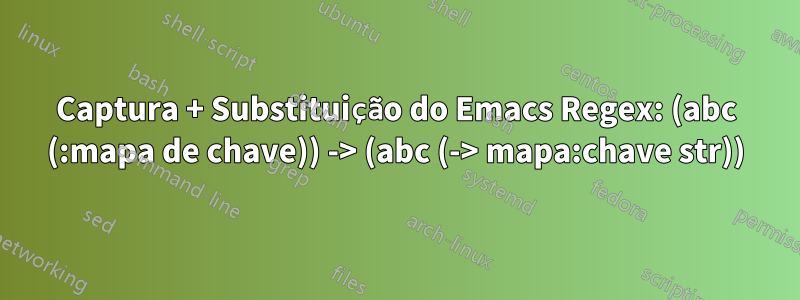Captura + Substituição do Emacs Regex: (abc (:mapa de chave)) -> (abc (-> mapa:chave str))