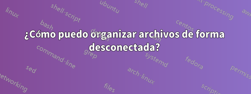 ¿Cómo puedo organizar archivos de forma desconectada?