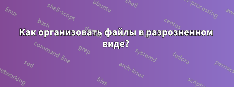Как организовать файлы в разрозненном виде?