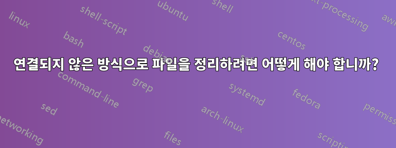 연결되지 않은 방식으로 파일을 정리하려면 어떻게 해야 합니까?