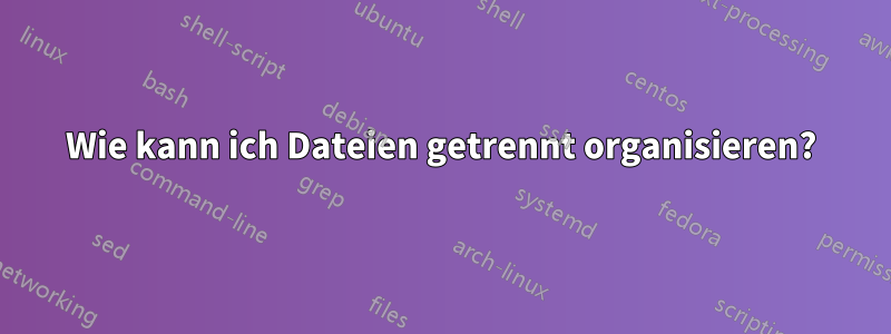 Wie kann ich Dateien getrennt organisieren?
