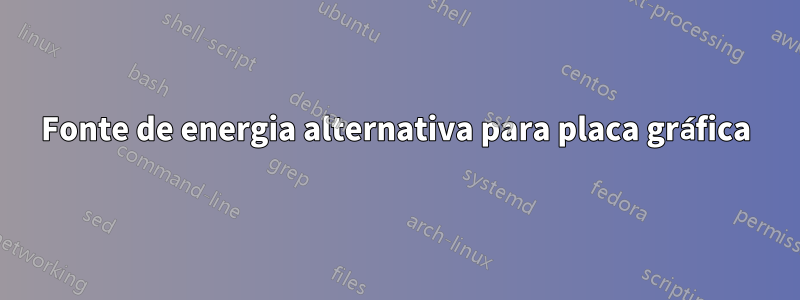 Fonte de energia alternativa para placa gráfica
