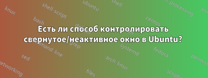 Есть ли способ контролировать свернутое/неактивное окно в Ubuntu?