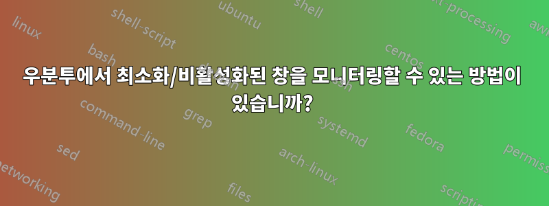 우분투에서 최소화/비활성화된 창을 모니터링할 수 있는 방법이 있습니까?