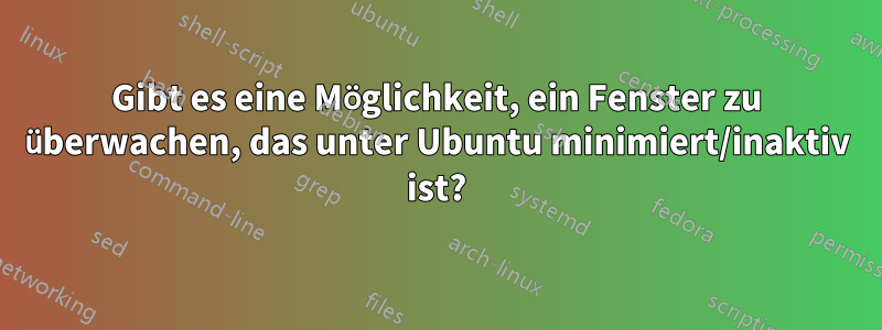 Gibt es eine Möglichkeit, ein Fenster zu überwachen, das unter Ubuntu minimiert/inaktiv ist?