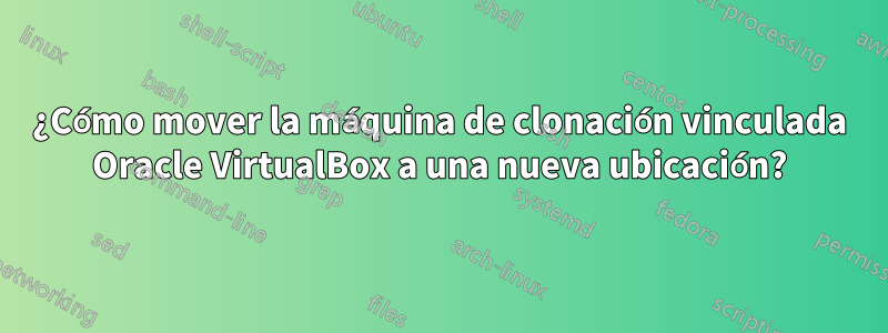 ¿Cómo mover la máquina de clonación vinculada Oracle VirtualBox a una nueva ubicación?
