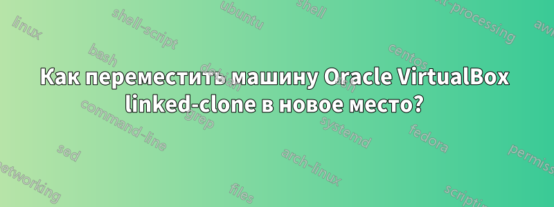 Как переместить машину Oracle VirtualBox linked-clone в новое место?