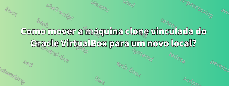 Como mover a máquina clone vinculada do Oracle VirtualBox para um novo local?
