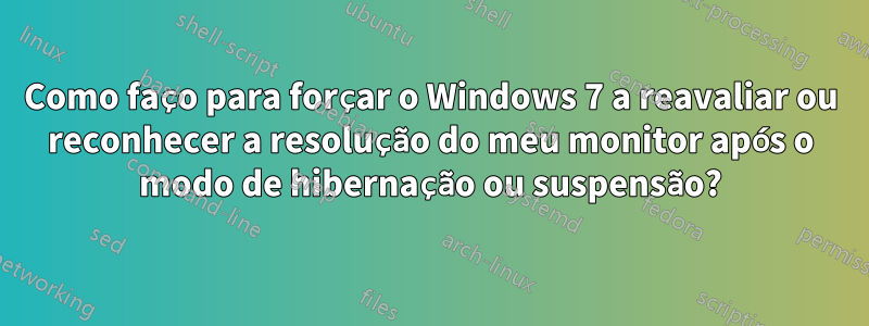 Como faço para forçar o Windows 7 a reavaliar ou reconhecer a resolução do meu monitor após o modo de hibernação ou suspensão?