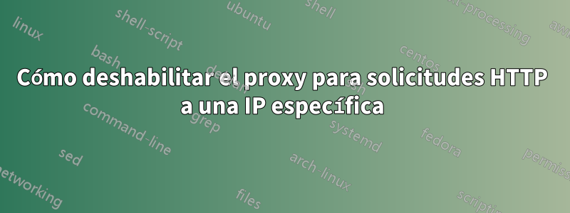 Cómo deshabilitar el proxy para solicitudes HTTP a una IP específica