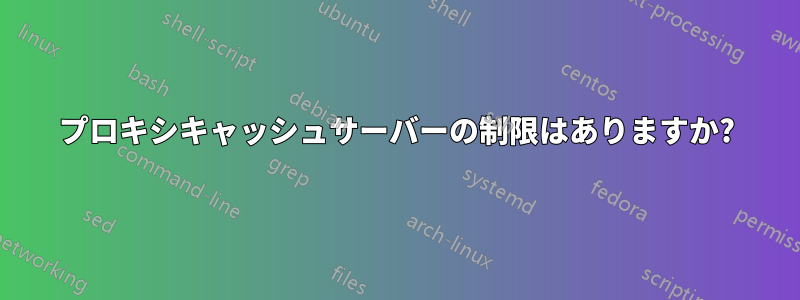 プロキシキャッシュサーバーの制限はありますか?