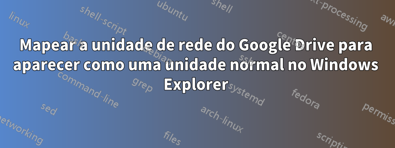 Mapear a unidade de rede do Google Drive para aparecer como uma unidade normal no Windows Explorer
