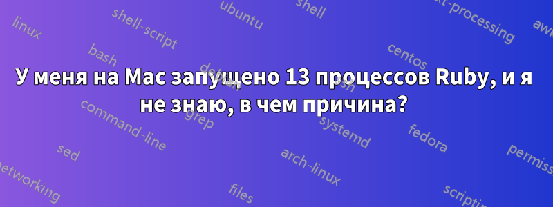 У меня на Mac запущено 13 процессов Ruby, и я не знаю, в чем причина?