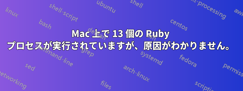 Mac 上で 13 個の Ruby プロセスが実行されていますが、原因がわかりません。