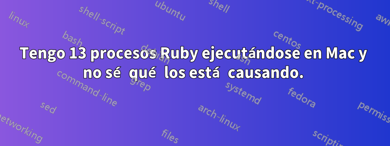 Tengo 13 procesos Ruby ejecutándose en Mac y no sé qué los está causando.