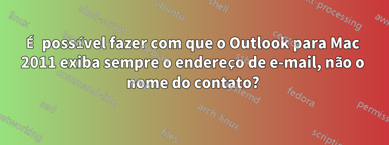 É possível fazer com que o Outlook para Mac 2011 exiba sempre o endereço de e-mail, não o nome do contato?