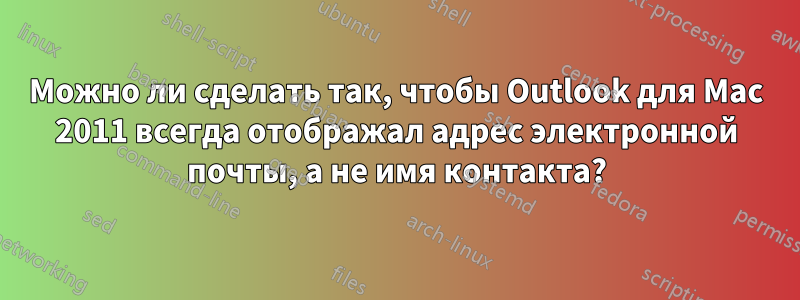 Можно ли сделать так, чтобы Outlook для Mac 2011 всегда отображал адрес электронной почты, а не имя контакта?