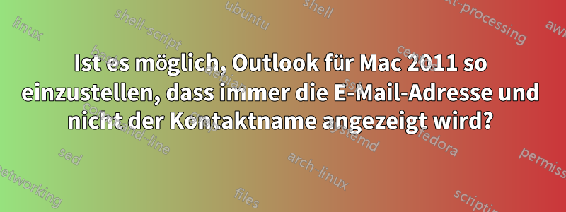 Ist es möglich, Outlook für Mac 2011 so einzustellen, dass immer die E-Mail-Adresse und nicht der Kontaktname angezeigt wird?