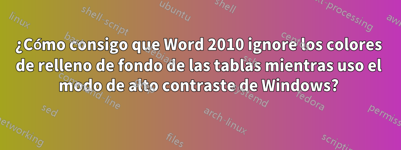 ¿Cómo consigo que Word 2010 ignore los colores de relleno de fondo de las tablas mientras uso el modo de alto contraste de Windows?