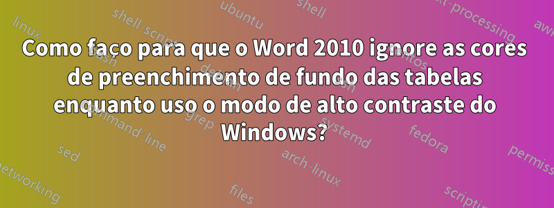 Como faço para que o Word 2010 ignore as cores de preenchimento de fundo das tabelas enquanto uso o modo de alto contraste do Windows?