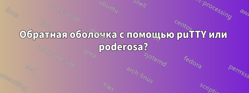 Обратная оболочка с помощью puTTY или poderosa?