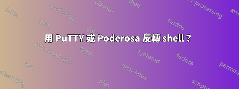 用 PuTTY 或 Poderosa 反轉 shell？
