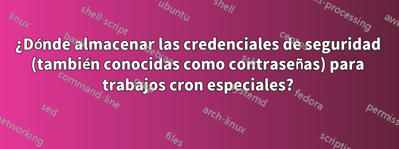¿Dónde almacenar las credenciales de seguridad (también conocidas como contraseñas) para trabajos cron especiales?