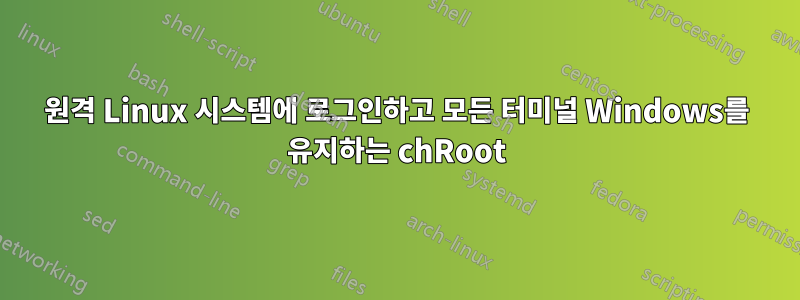 원격 Linux 시스템에 로그인하고 모든 터미널 Windows를 유지하는 chRoot