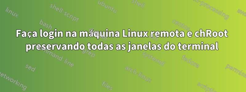Faça login na máquina Linux remota e chRoot preservando todas as janelas do terminal