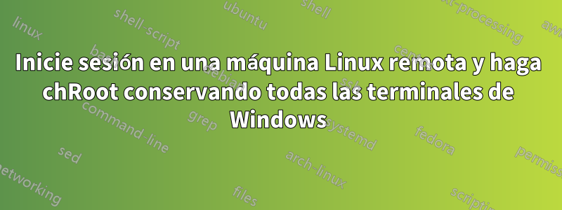 Inicie sesión en una máquina Linux remota y haga chRoot conservando todas las terminales de Windows
