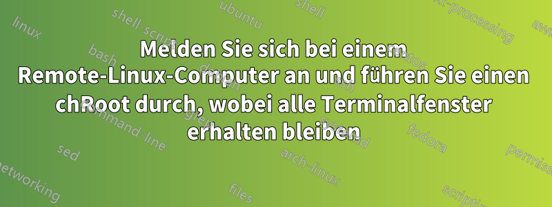 Melden Sie sich bei einem Remote-Linux-Computer an und führen Sie einen chRoot durch, wobei alle Terminalfenster erhalten bleiben