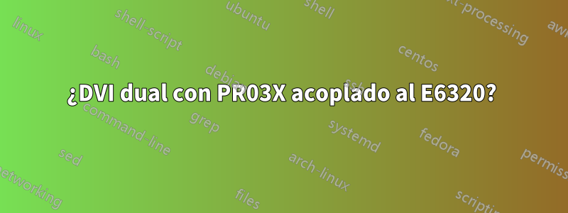 ¿DVI dual con PR03X acoplado al E6320?