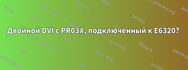 Двойной DVI с PR03X, подключенный к E6320?