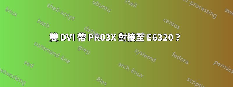 雙 DVI 帶 PR03X 對接至 E6320？