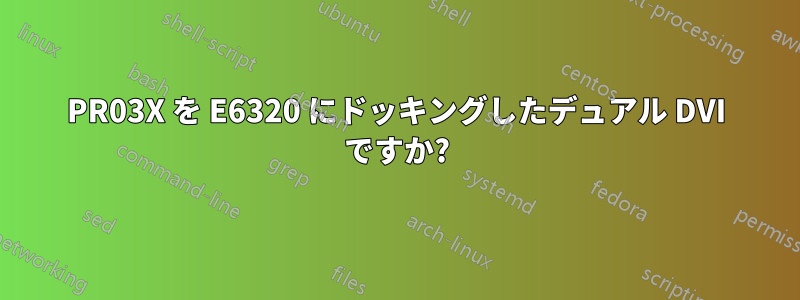 PR03X を E6320 にドッキングしたデュアル DVI ですか?