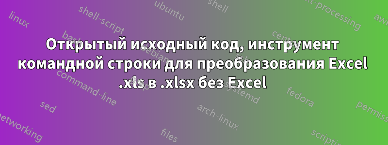 Открытый исходный код, инструмент командной строки для преобразования Excel .xls в .xlsx без Excel