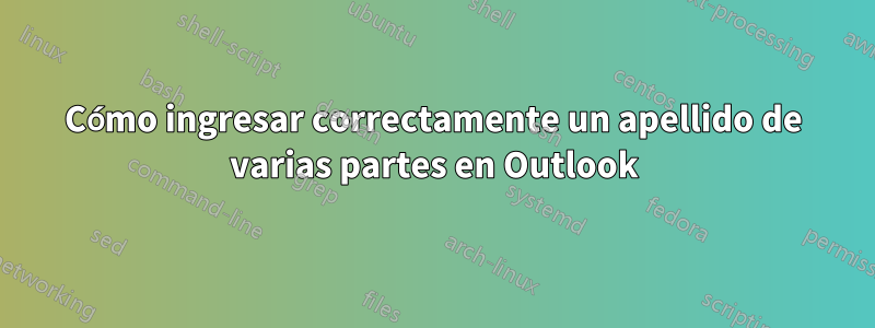 Cómo ingresar correctamente un apellido de varias partes en Outlook