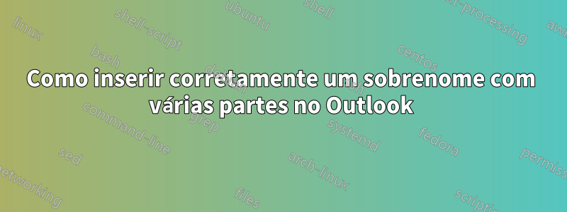 Como inserir corretamente um sobrenome com várias partes no Outlook