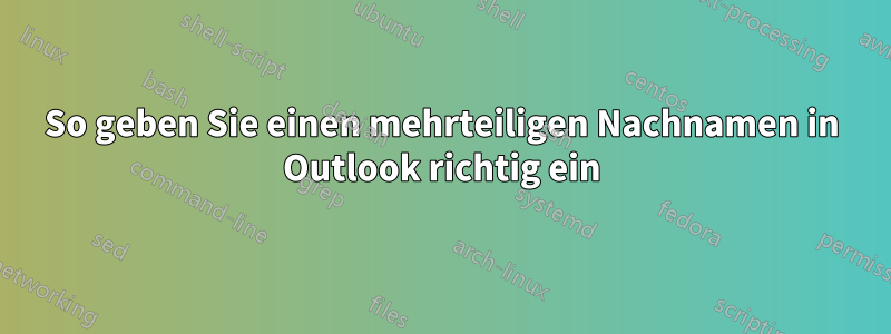So geben Sie einen mehrteiligen Nachnamen in Outlook richtig ein
