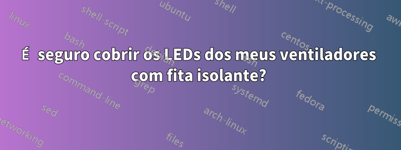 É seguro cobrir os LEDs dos meus ventiladores com fita isolante?