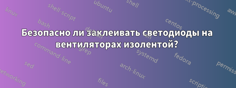 Безопасно ли заклеивать светодиоды на вентиляторах изолентой?
