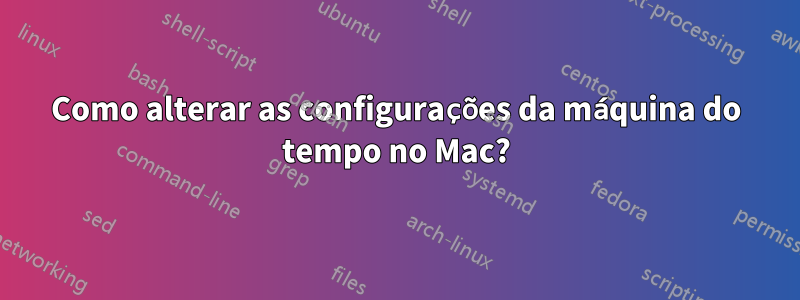 Como alterar as configurações da máquina do tempo no Mac?