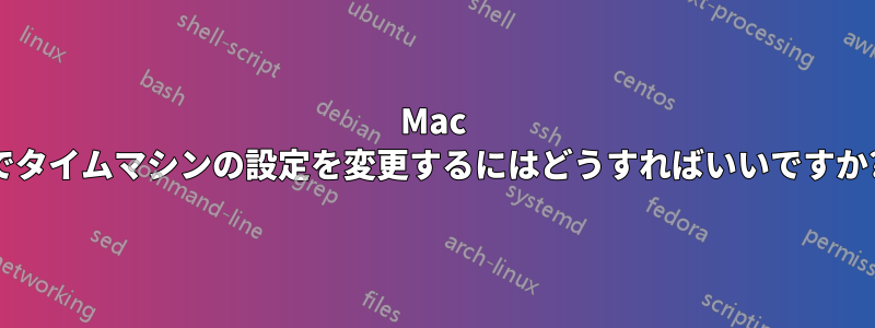 Mac でタイムマシンの設定を変更するにはどうすればいいですか?