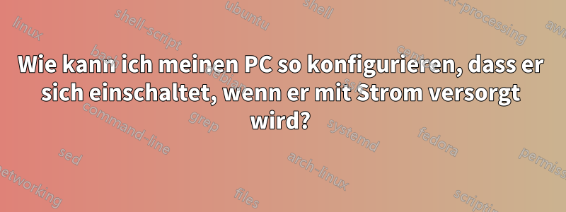 Wie kann ich meinen PC so konfigurieren, dass er sich einschaltet, wenn er mit Strom versorgt wird?