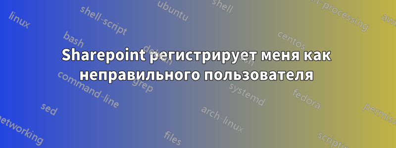 Sharepoint регистрирует меня как неправильного пользователя