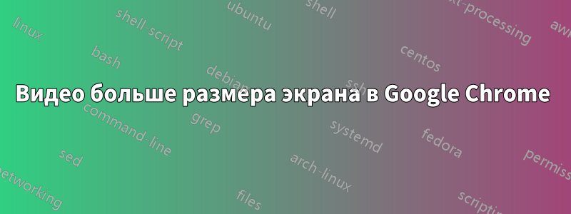 Видео больше размера экрана в Google Chrome